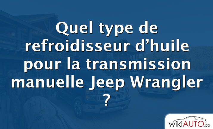 Quel type de refroidisseur d’huile pour la transmission manuelle Jeep Wrangler ?